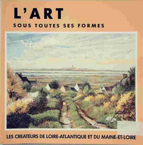 L'art sous toutes ses formes. Les créateurs de loire-atlantique et du maine-et-loire - Collectif